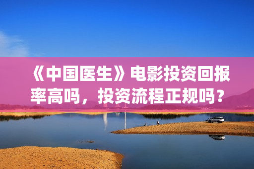 《中国医生》电影投资回报率高吗，投资流程正规吗？(中国医生电子化注册系统个人查询)