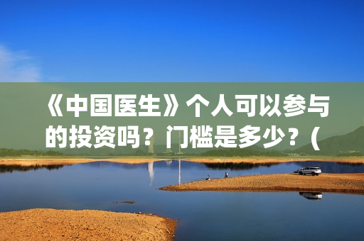 《中国医生》个人可以参与的投资吗？门槛是多少？(一分钟看完中国医生)