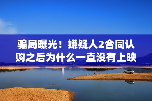 骗局曝光！嫌疑人2合同认购之后为什么一直没有上映？这是骗局吗？——抵制耐克(骗局曝光!嫌疑人怎么办)