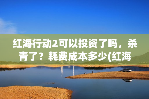 红海行动2可以投资了吗，杀青了？耗费成本多少(红海行动可以反义词吗?)