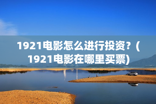 1921电影怎么进行投资？(1921电影在哪里买票)
