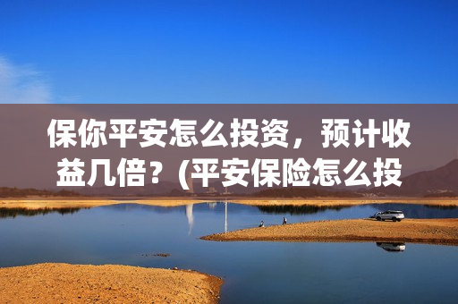 保你平安怎么投资，预计收益几倍？(平安保险怎么投保?)