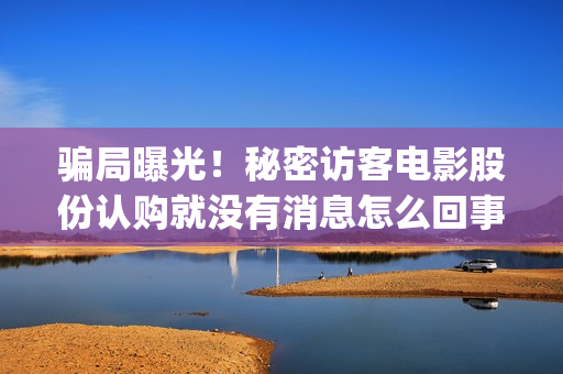 骗局曝光！秘密访客电影股份认购就没有消息怎么回事？——抵制耐克(啥叫秘密)