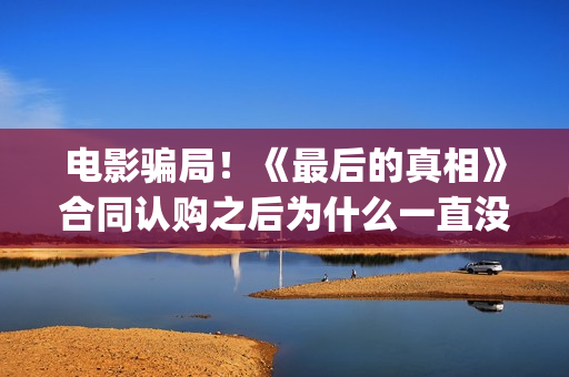电影骗局！《最后的真相》合同认购之后为什么一直没有上映？这是骗局吗？——抵制耐克(骗局类电影)