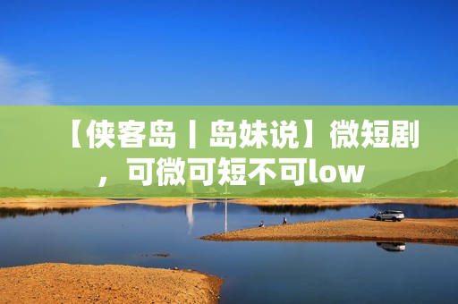 【侠客岛丨岛妹说】微短剧，可微可短不可low