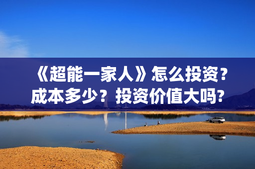 《超能一家人》怎么投资？成本多少？投资价值大吗?(超能一家人免费播放国语开心麻花)