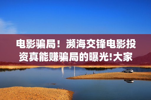 电影骗局！濒海交锋电影投资真能赚骗局的曝光!大家不要相信赶快追回损失——抵制耐克(电影濒海交锋可以投资吗?)