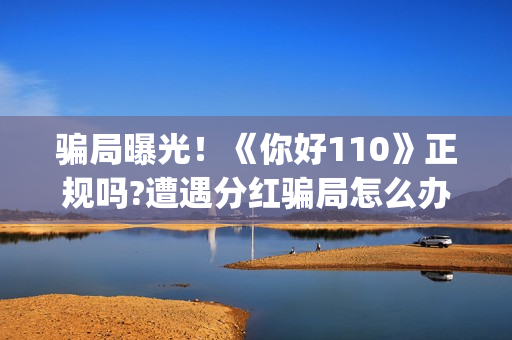 骗局曝光！《你好110》正规吗?遭遇分红骗局怎么办?——抵制耐克(你被骗了原版视频链接)