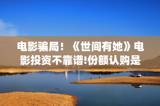 电影骗局！《世间有她》电影投资不靠谱!份额认购是骗局!其中有何猫腻——抵制耐克(《骗局》电影)