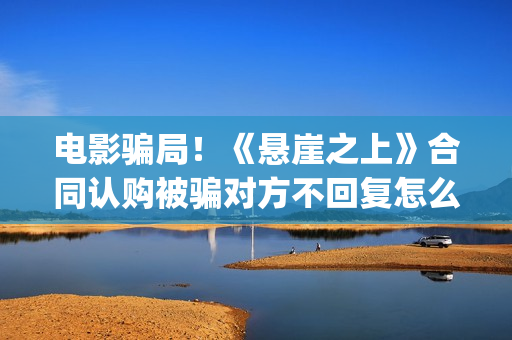 电影骗局！《悬崖之上》合同认购被骗对方不回复怎么办？怎么追回资金？——抵制耐克(电影悬漄)