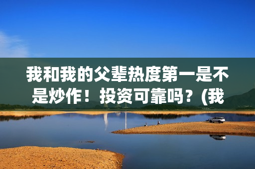 我和我的父辈热度第一是不是炒作！投资可靠吗？(我和我的父辈曝光演员阵容)