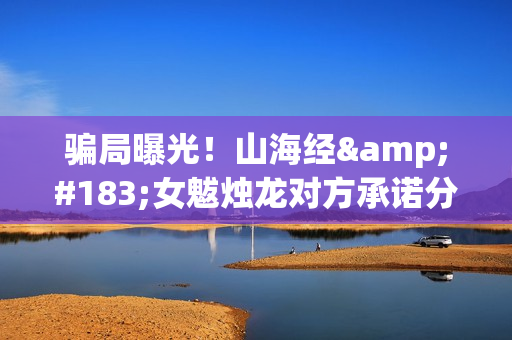 骗局曝光！山海经·女魃烛龙对方承诺分红收益正规吗？交钱进去被骗怎么办？——抵制耐克(山海山海)