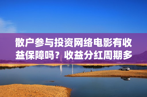 散户参与投资网络电影有收益保障吗？收益分红周期多长时间？(散户参与投资网站有哪些)