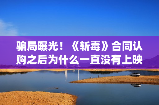 骗局曝光！《斩毒》合同认购之后为什么一直没有上映？这是骗局吗？——抵制耐克(斩莸是什么意思)