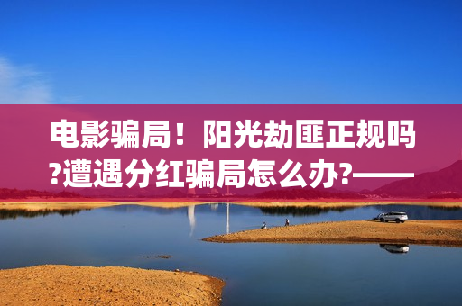 电影骗局！阳光劫匪正规吗?遭遇分红骗局怎么办?——抵制耐克(电影《骗局》)