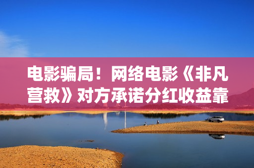 电影骗局！网络电影《非凡营救》对方承诺分红收益靠谱吗？已经合同认购可以追回吗？——抵制耐克(电影网络诈骗案例)