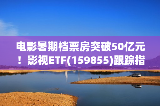 电影暑期档票房突破50亿元！影视ETF(159855)跟踪指数逆市上涨，引力传媒、流金科技、金逸影视领涨。