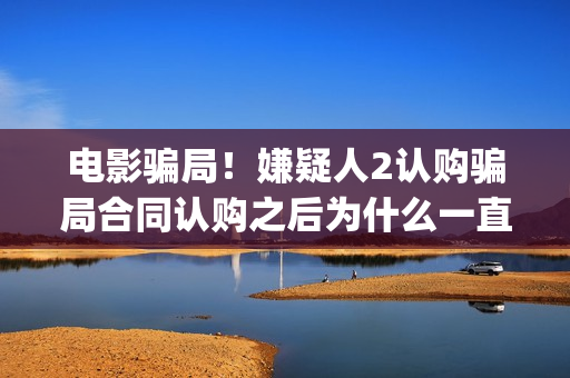 电影骗局！嫌疑人2认购骗局合同认购之后为什么一直没有上映？这是骗局吗？——抵制耐克(骗局类电影)