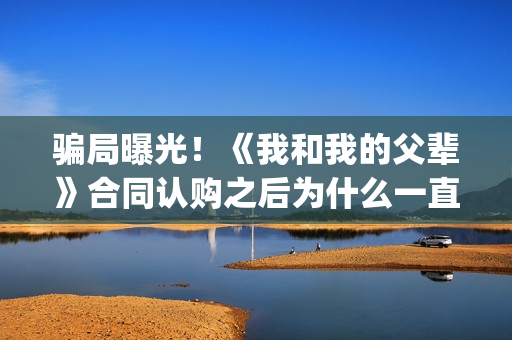 骗局曝光！《我和我的父辈》合同认购之后为什么一直没有上映？这是骗局吗？——抵制耐克(我,诈骗了全世界九桃小说)
