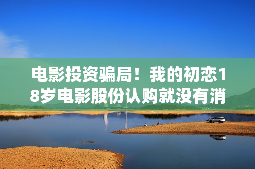 电影投资骗局！我的初恋18岁电影股份认购就没有消息怎么回事？——抵制耐克(电影投资骗局怎么追回)