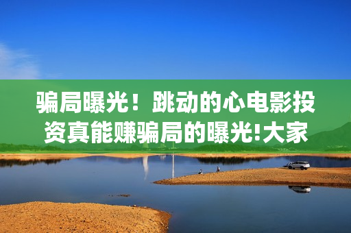 骗局曝光！跳动的心电影投资真能赚骗局的曝光!大家不要相信赶快追回损失——抵制耐克(跳动科技抢单)