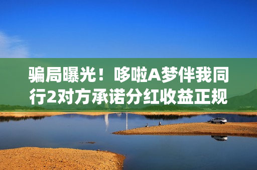 骗局曝光！哆啦A梦伴我同行2对方承诺分红收益正规吗？交钱进去被骗怎么办？——抵制耐克(哆啦宝正规吗)