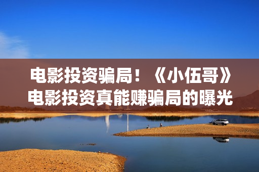 电影投资骗局！《小伍哥》电影投资真能赚骗局的曝光!大家不要相信赶快追回损失——抵制耐克(电影投资骗局怎么追回)