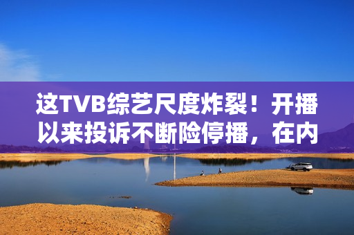 这TVB综艺尺度炸裂！开播以来投诉不断险停播，在内地直接被封禁