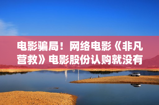 电影骗局！网络电影《非凡营救》电影股份认购就没有消息怎么回事？——抵制耐克(电影诈骗是什么意思)