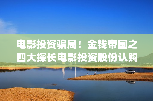 电影投资骗局！金钱帝国之四大探长电影投资股份认购分红靠谱吗？认购没有消息怎么办？——抵制耐克(电影投资骗局怎么追回)