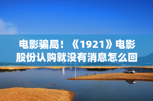 电影骗局！《1921》电影股份认购就没有消息怎么回事？——抵制耐克(美国电影《骗局》)
