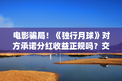 电影骗局！《独行月球》对方承诺分红收益正规吗？交钱进去被骗怎么办？——抵制耐克(谁看明白电影揭秘骗局剧情)