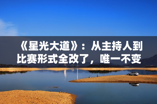 《星光大道》：从主持人到比赛形式全改了，唯一不变的就是骆文博