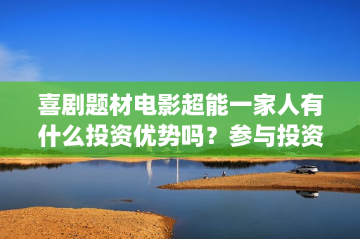 喜剧题材电影超能一家人有什么投资优势吗？参与投资有保底协议吗？(喜剧题材的电影)