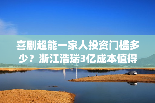 喜剧超能一家人投资门槛多少？浙江浩瑞3亿成本值得参与吗？(超能一家人美剧)