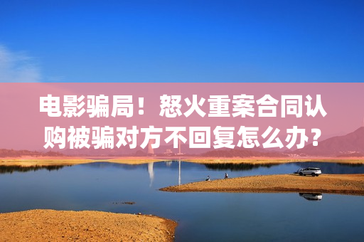 电影骗局！怒火重案合同认购被骗对方不回复怎么办？怎么追回资金？——抵制耐克(电影怒火简介)