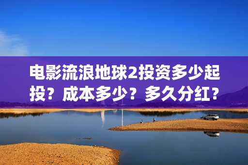 电影流浪地球2投资多少起投？成本多少？多久分红？(电影流浪地球2在线观看)
