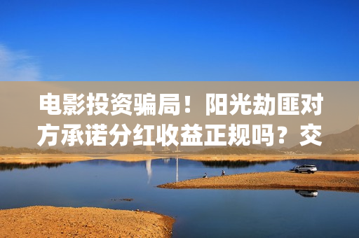电影投资骗局！阳光劫匪对方承诺分红收益正规吗？交钱进去被骗怎么办？——抵制耐克(电影投资骗局怎么处理)