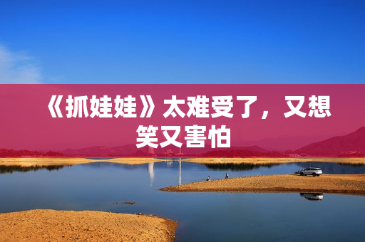 《抓娃娃》太难受了，又想笑又害怕