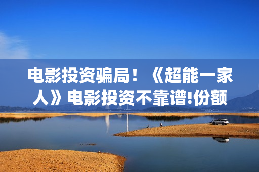 电影投资骗局！《超能一家人》电影投资不靠谱!份额认购是骗局!其中有何猫腻——抵制耐克(电影投资骗局怎么追回)