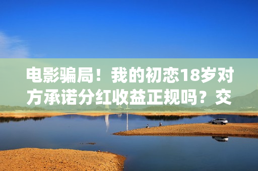 电影骗局！我的初恋18岁对方承诺分红收益正规吗？交钱进去被骗怎么办？——抵制耐克(骗局类电影)
