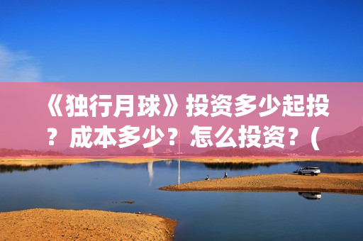 《独行月球》投资多少起投？成本多少？怎么投资？(独行月球票房预测)