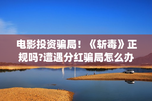 电影投资骗局！《斩毒》正规吗?遭遇分红骗局怎么办?——抵制耐克(电影投资骗局怎么处理)