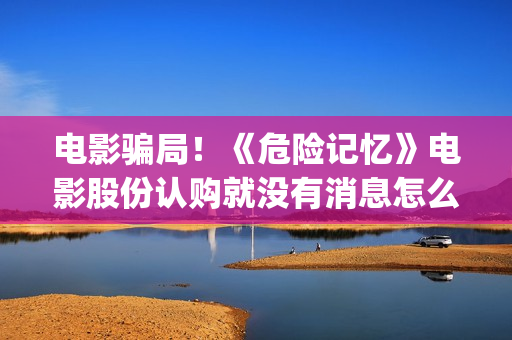 电影骗局！《危险记忆》电影股份认购就没有消息怎么回事？——抵制耐克(危机电影百度百科)