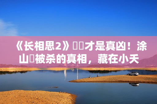 《长相思2》玱玹才是真凶！涂山璟被杀的真相，藏在小夭的一句话