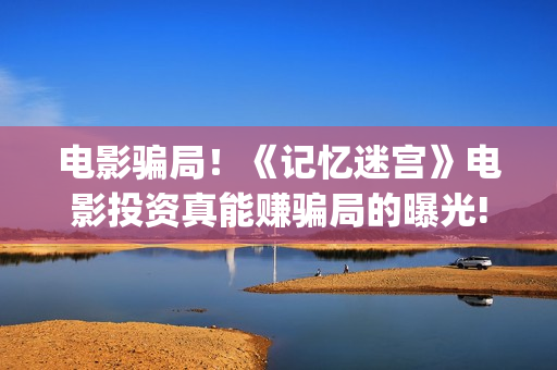 电影骗局！《记忆迷宫》电影投资真能赚骗局的曝光!大家不要相信赶快追回损失——抵制耐克(谁看明白电影揭秘骗局剧情)