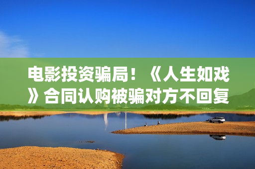 电影投资骗局！《人生如戏》合同认购被骗对方不回复怎么办？怎么追回资金？——抵制耐克(电影投资骗局怎么追回)