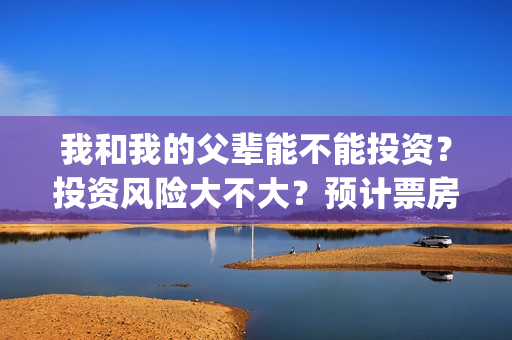 我和我的父辈能不能投资？投资风险大不大？预计票房有多少？(我和我的父辈能回本吗)