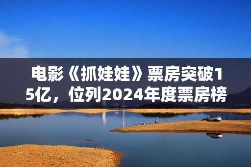 电影《抓娃娃》票房突破15亿，位列2024年度票房榜第五