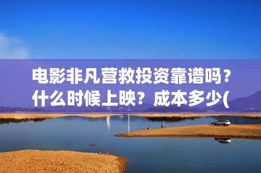 电影非凡营救投资靠谱吗？什么时候上映？成本多少(非凡营救拍摄片段)